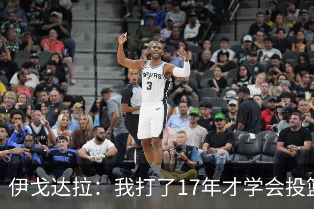 伊戈达拉：我打了17年才学会投篮 没接受过姿势训练全靠自己摸索