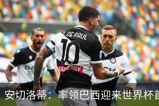 安切洛蒂：率领巴西迎来世界杯首战 既是责任也是荣光