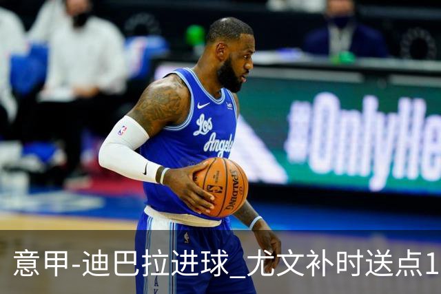 意甲-迪巴拉进球 尤文补时送点1-2惨遭保级队逆转